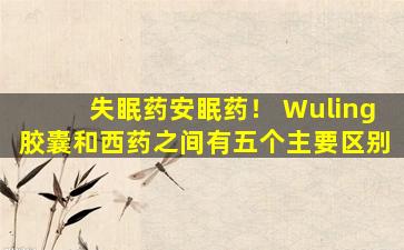 失眠药安眠药！ Wuling胶囊和西药之间有五个主要区别